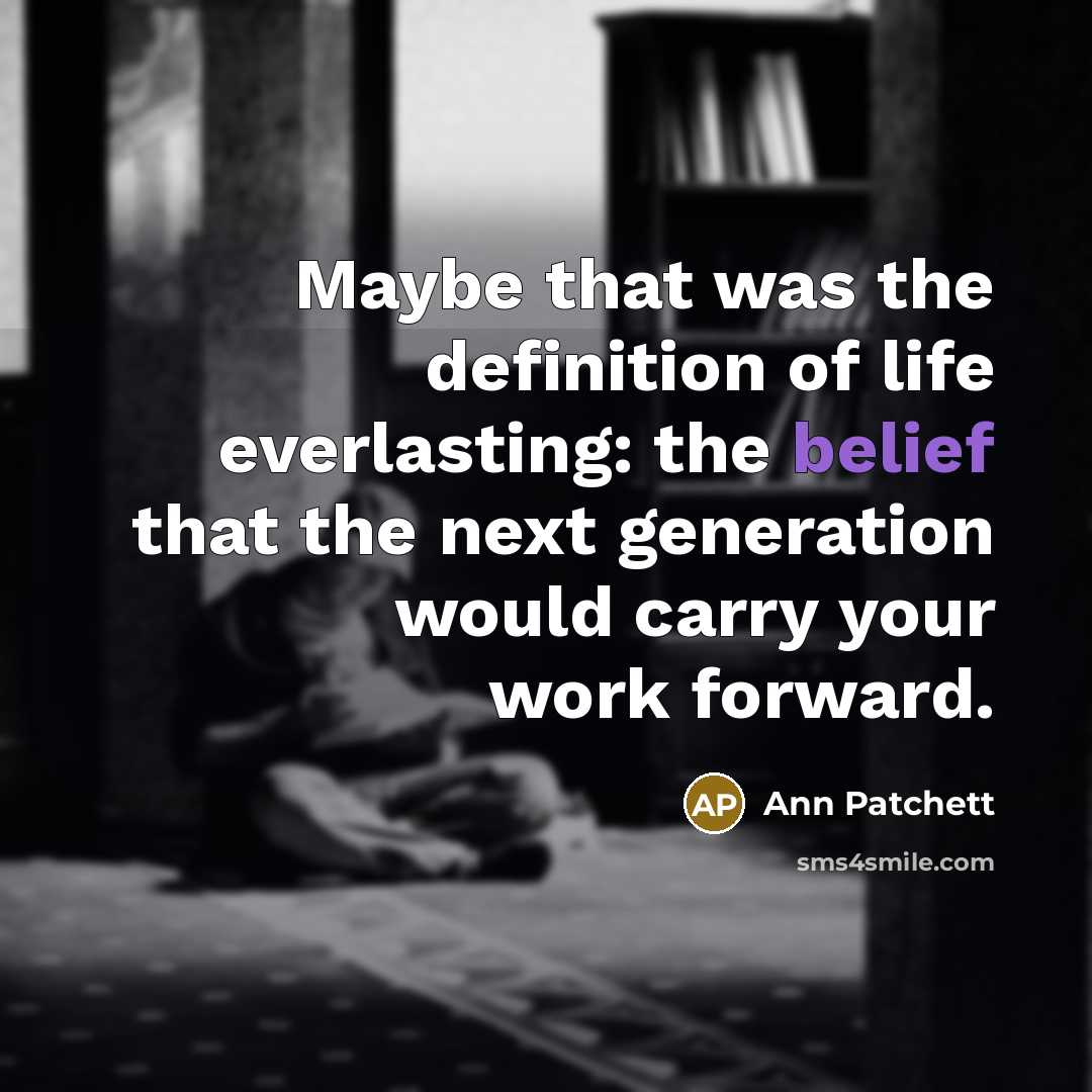 “Maybe that was the definition of life everlasting: the belief…” quote by Ann Patchett