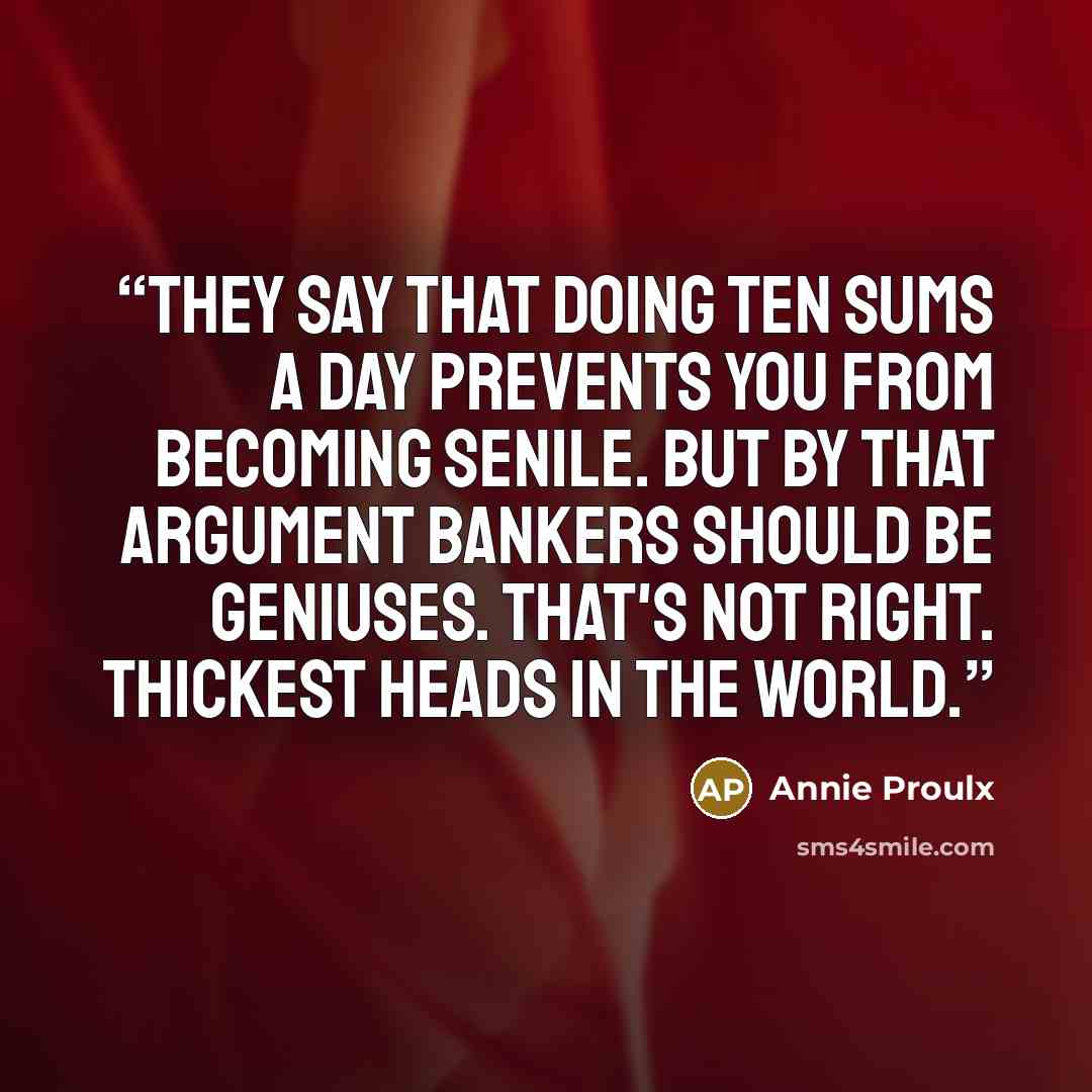 “They say that doing ten sums a day prevents you from becoming senile. But by that argument bankers should be geniuses. That's not right. Thickest heads in the world.” quote by Annie Proulx