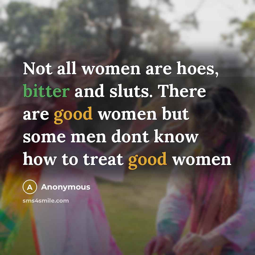 “Not all women are hoes, bitter and sluts. There are good women but some men dont know how to treat good women” quote by Anonymous