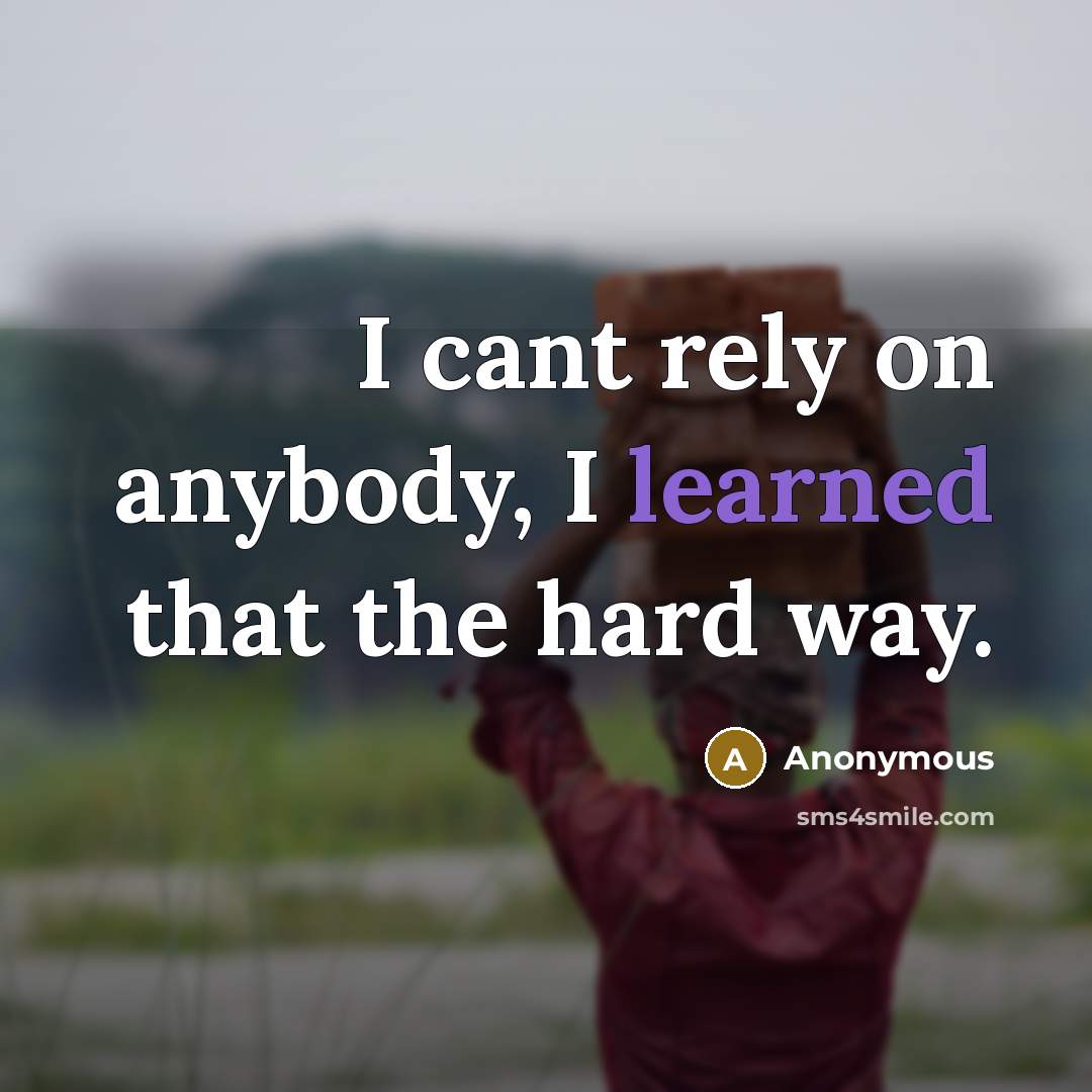 “I cant rely on anybody, I learned that the hard way.” quote by Anonymous