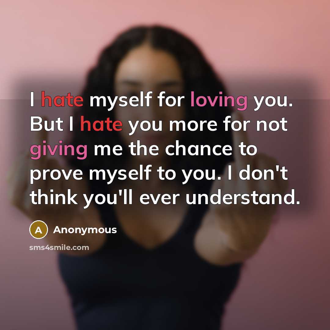 “I hate myself for loving you. But I hate you more for not giving me the chance to prove myself to you. I don't think you'll ever understand.” quote by Anonymous