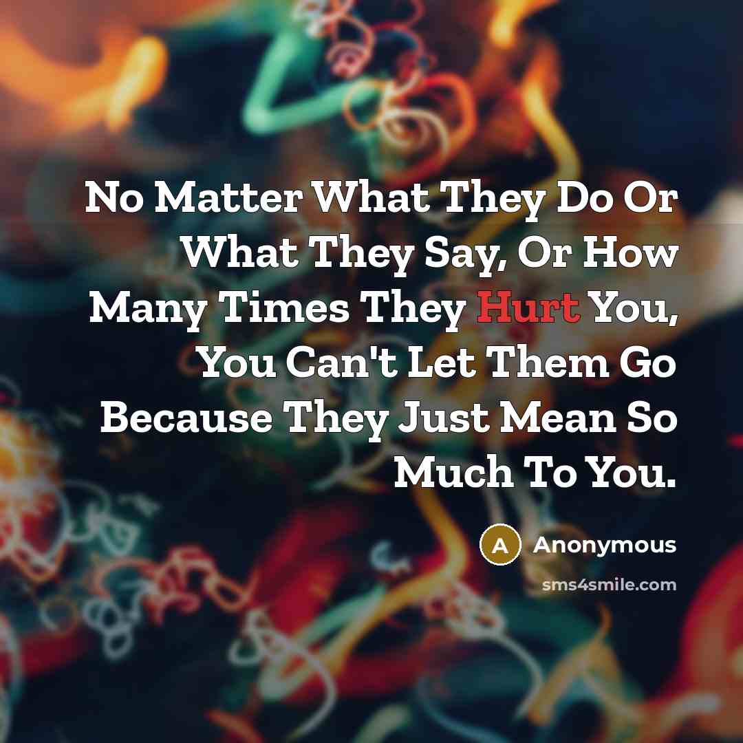 “No Matter What They Do Or What They Say, Or How Many Times They Hurt You, You Can't Let Them Go Because They Just Mean So Much To You.” quote by Anonymous