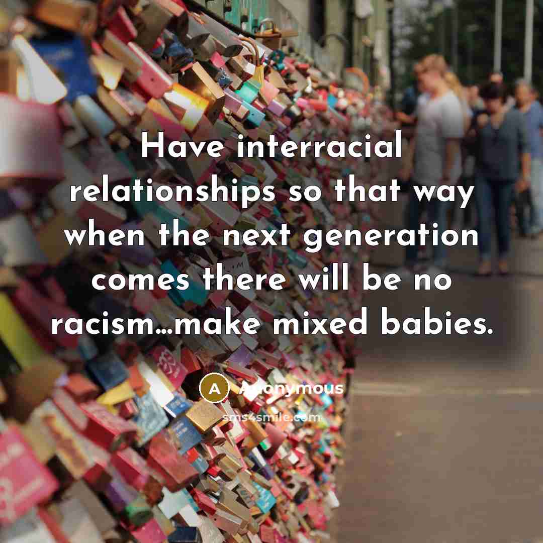 “Have interracial relationships so that way when the next generation comes there will be no racism...make mixed babies.” quote by Anonymous