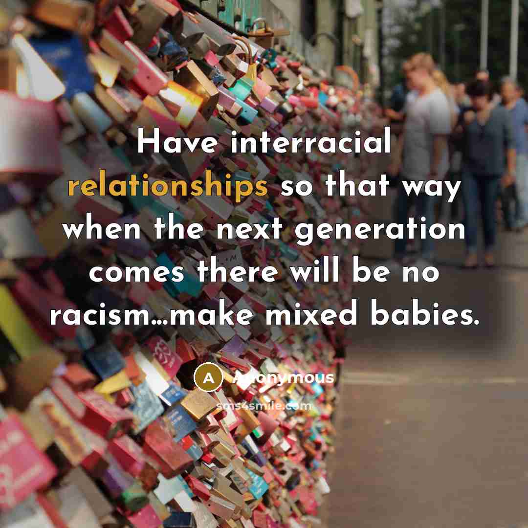 “Have interracial relationships so that way when the next generation comes there will be no racism...make mixed babies.” quote by Anonymous