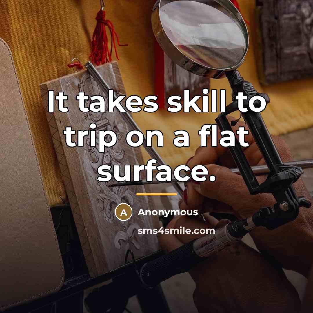 “It takes skill to trip on a flat surface.…” quote by Anonymous