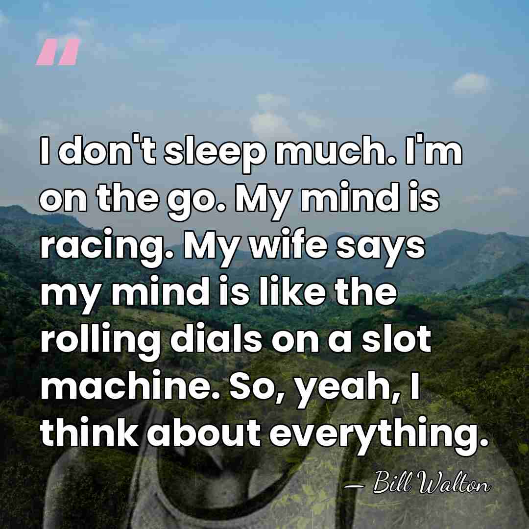 I don't sleep much. I'm on the go. My mind is racing.&hellip; - Bill Walton