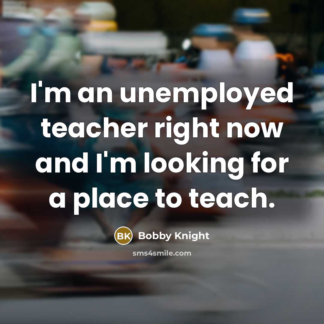 “I'm an unemployed teacher right now and I'm looking for…” quote by Bobby Knight