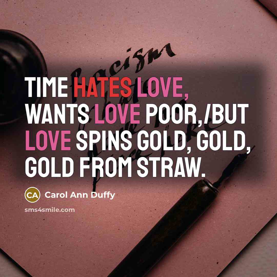 “Time hates love, wants love poor,/but love spins gold, gold,…” quote by Carol Ann Duffy