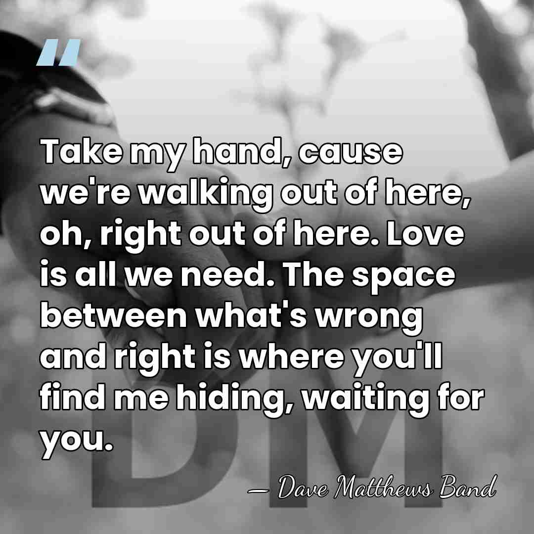 Take my hand, cause we're walking out of here, oh, right out&hellip; - Dave Matthews Band