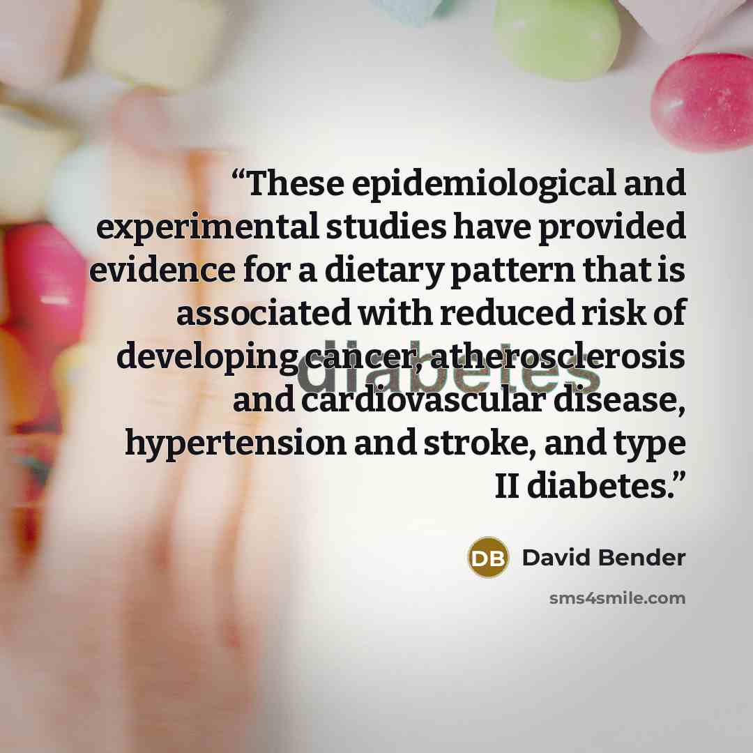 “These epidemiological and experimental studies have provided evidence for a dietary pattern that is associated with reduced risk of developing cancer, atherosclerosis and cardiovascular disease, hypertension and stroke, and type II diabetes.” quote by David Bender
