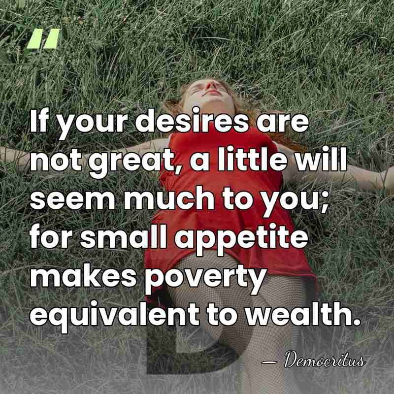 If your desires are not great, a little will seem much to&hellip; - Democritus