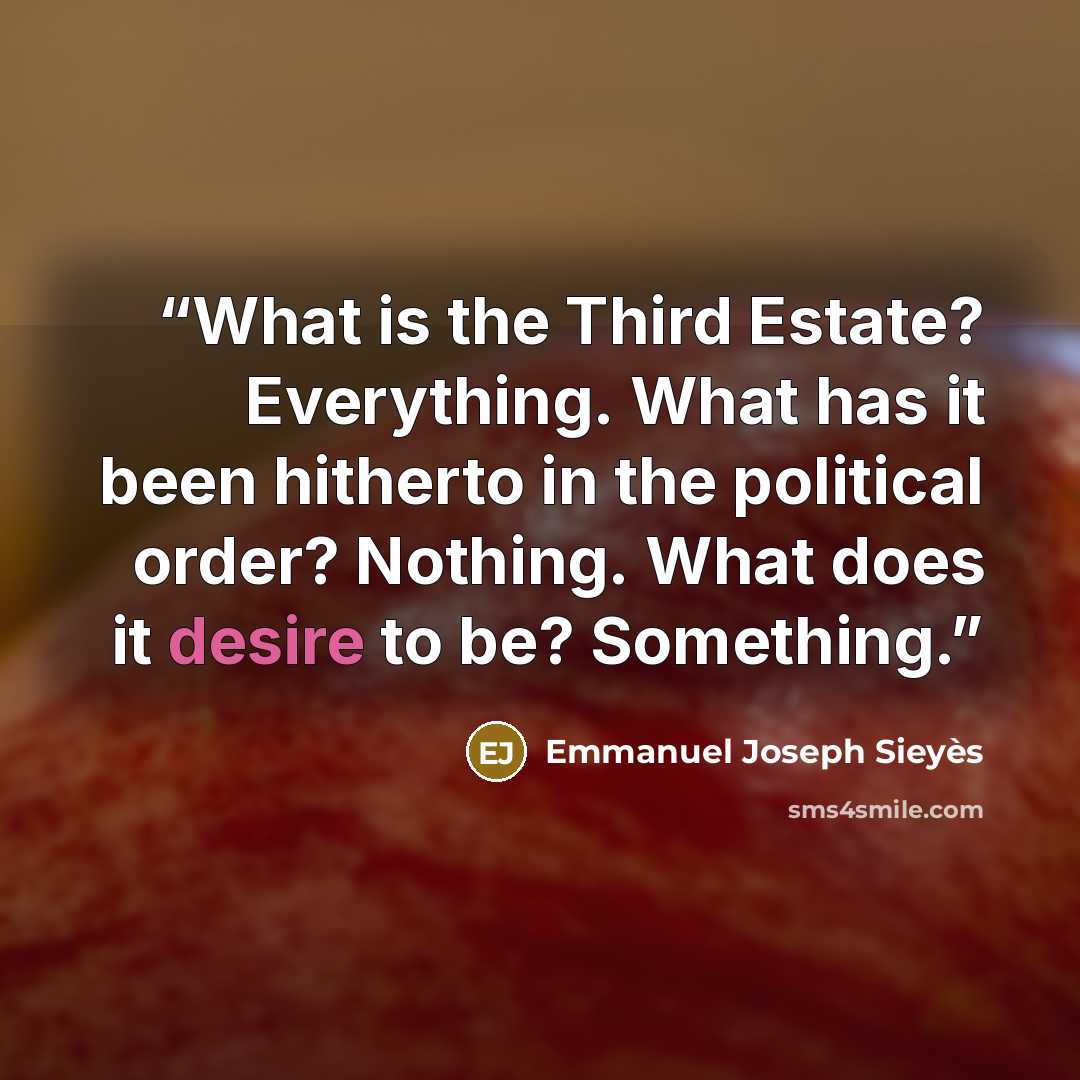 “What is the Third Estate? Everything. What has it been hitherto in the political order? Nothing. What does it desire to be? Something.” quote by Emmanuel Joseph Sieyès