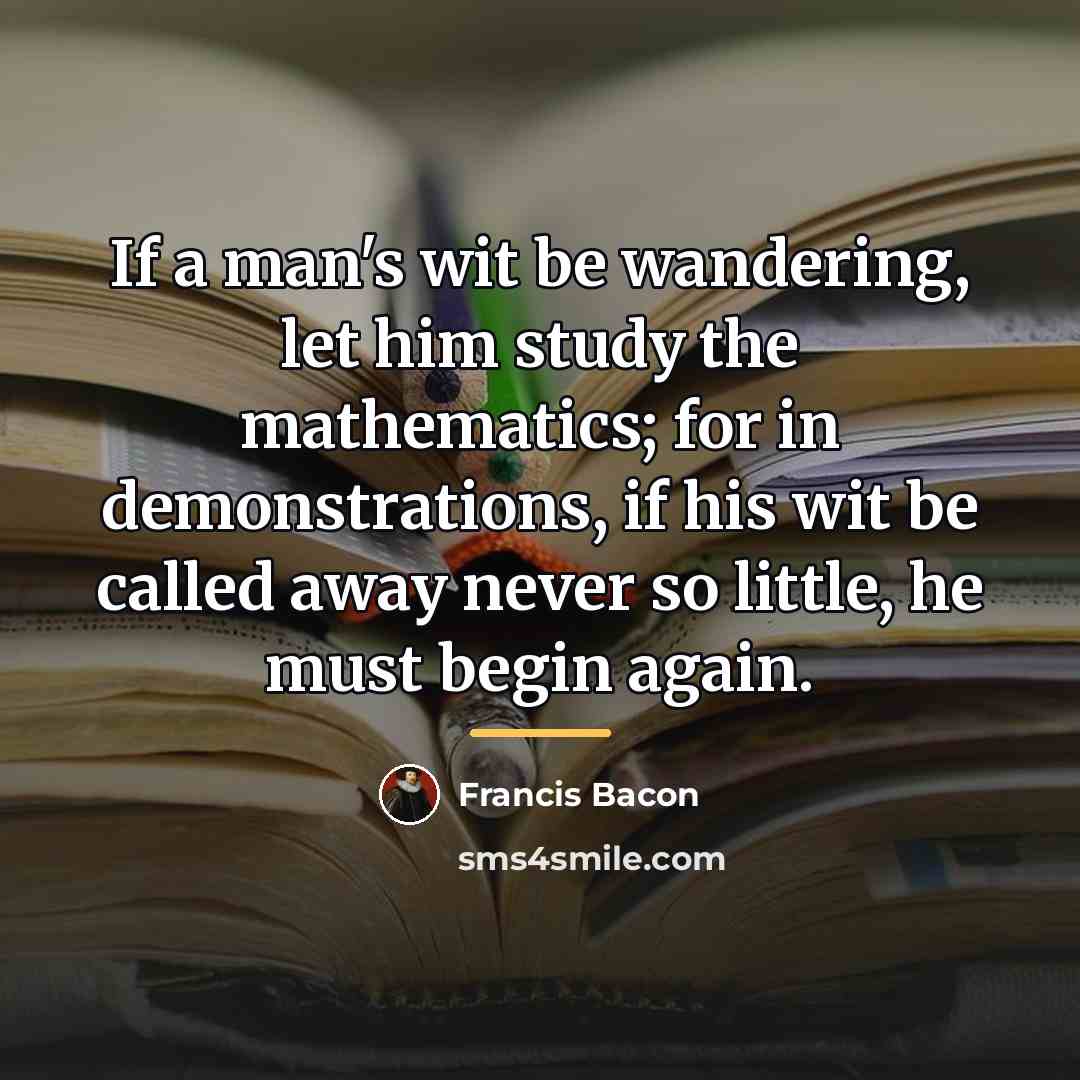 “If a man's wit be wandering, let him study the…” quote by Francis Bacon