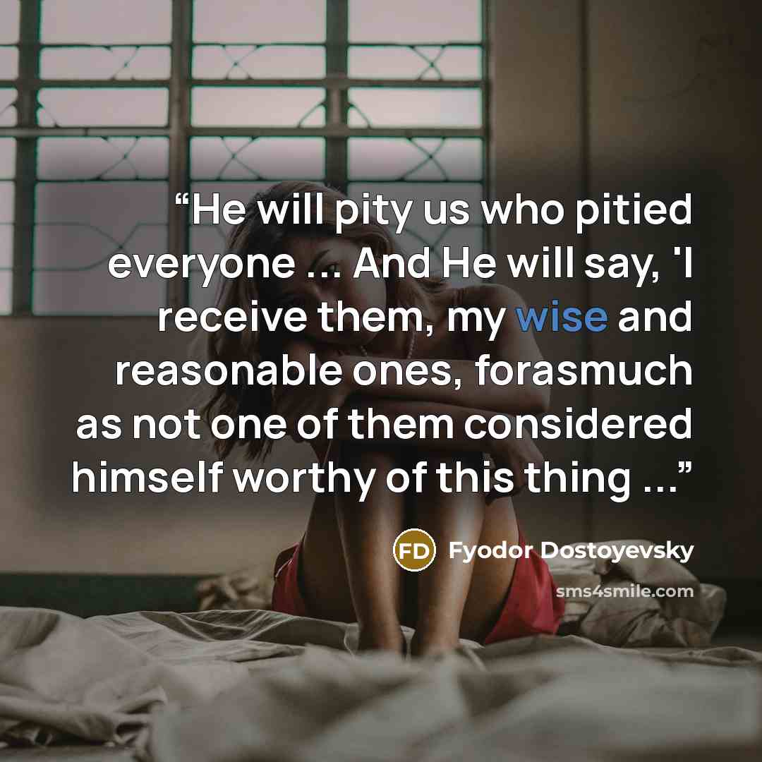 “He will pity us who pitied everyone ... And He will say, 'I receive them, my wise and reasonable ones, forasmuch as not one of them considered himself worthy of this thing ...” quote by Fyodor Dostoyevsky