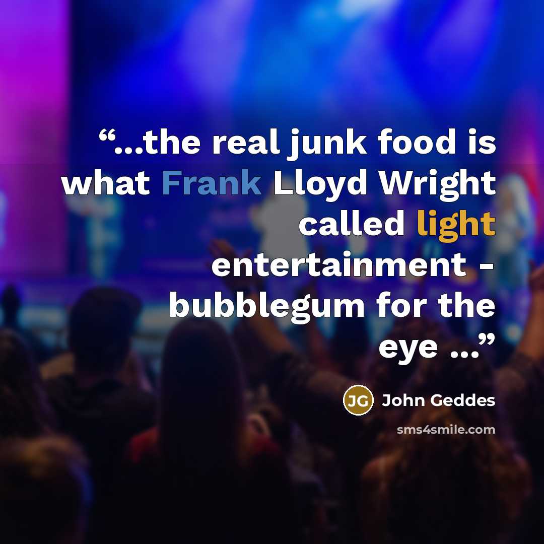 “...the real junk food is what Frank Lloyd Wright called light entertainment - bubblegum for the eye ...” quote by John Geddes