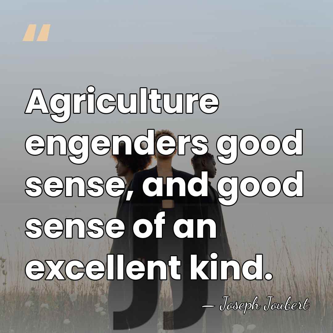 Agriculture engenders good sense, and good sense of an excellent kind. - Joseph Joubert