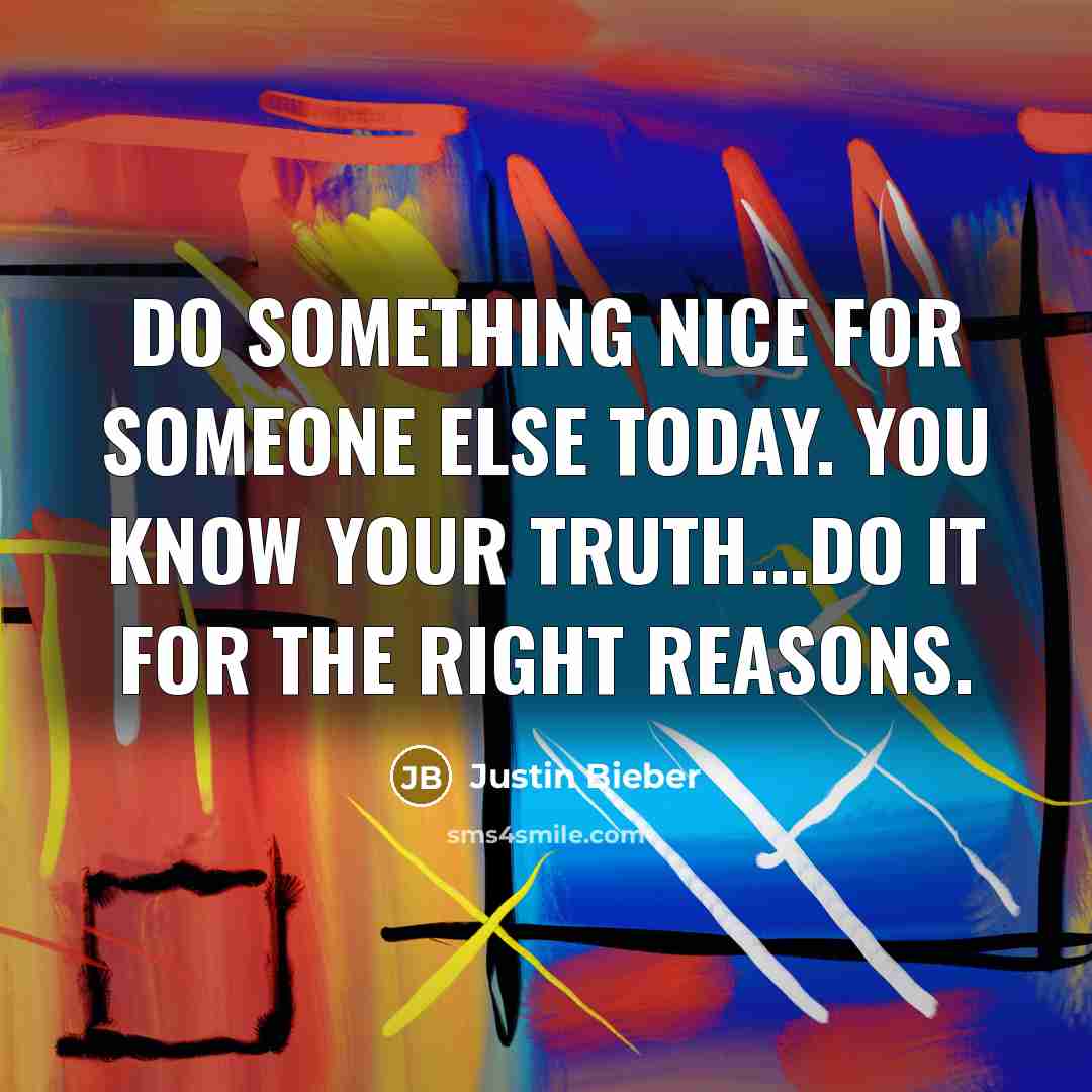 “Do something nice for someone else today. You know your truth...do it for the right reasons.” quote by Justin Bieber