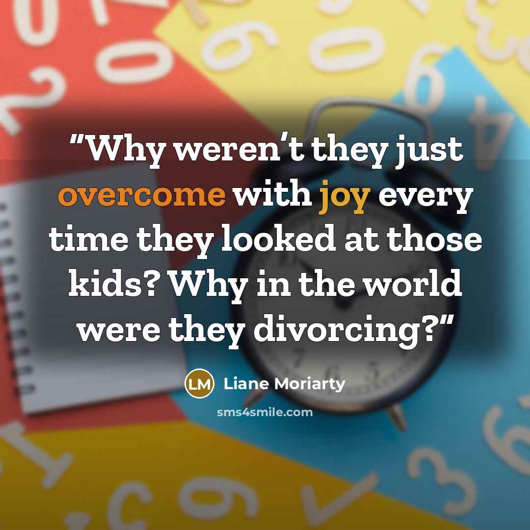 “Why weren’t they just overcome with joy every time they looked at those kids? Why in the world were they divorcing?” quote by Liane Moriarty