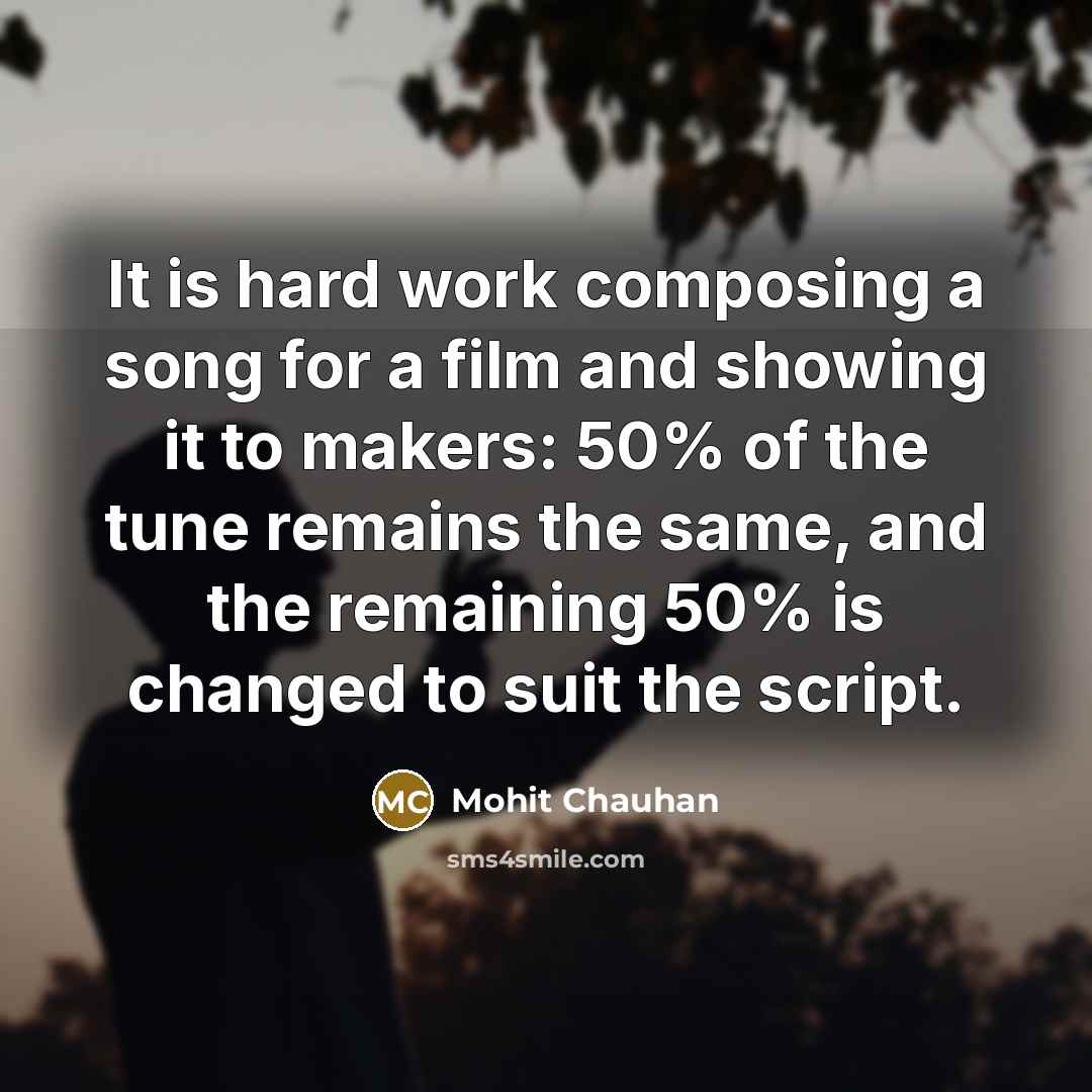 “It is hard work composing a song for a film and showing it to makers: 50% of the tune remains the same, and the remaining 50% is changed to suit the script.” quote by Mohit Chauhan