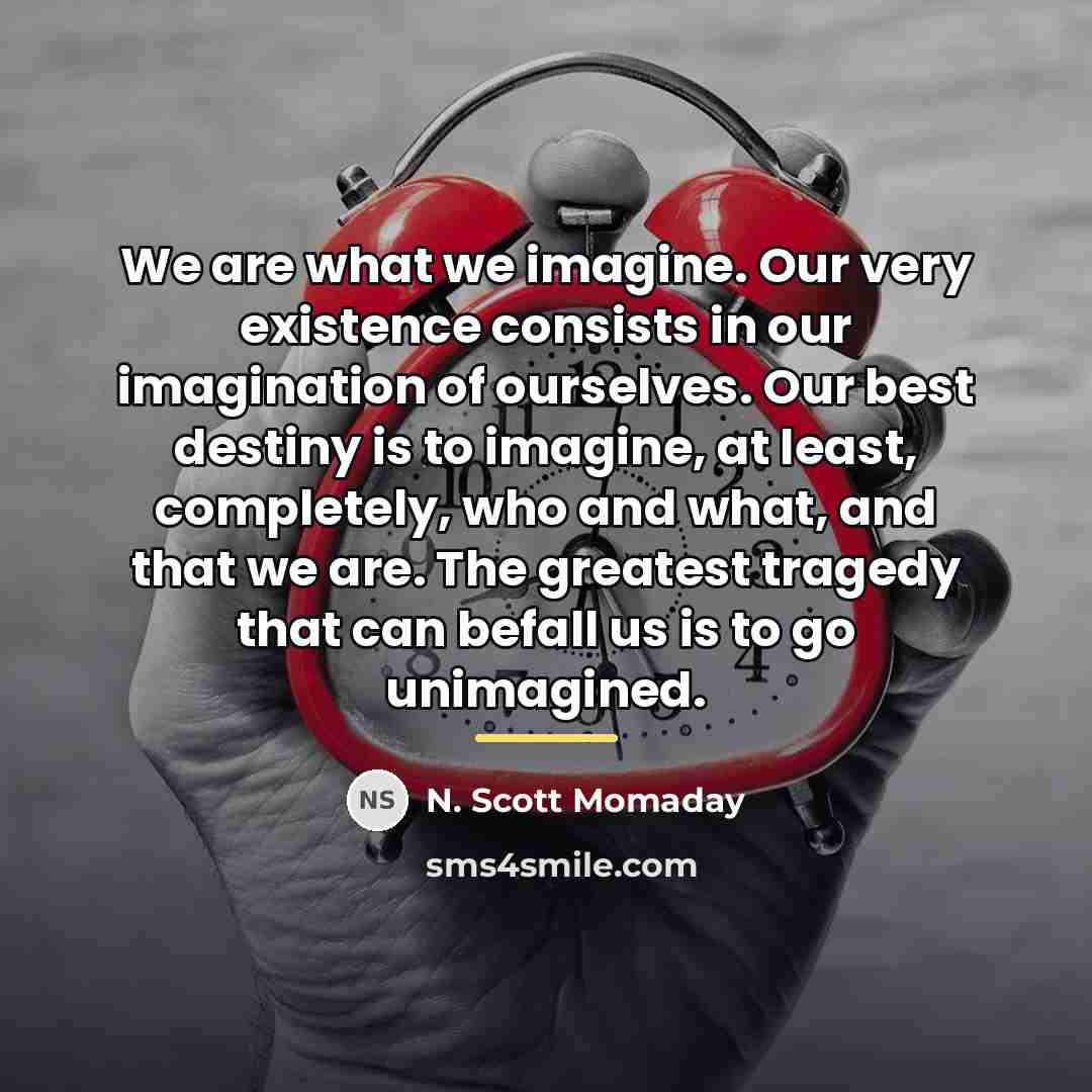 “We are what we imagine. Our very existence consists in…” quote by N. Scott Momaday