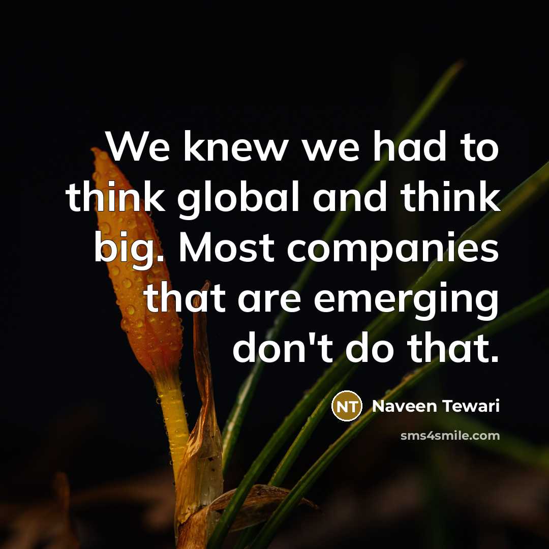“We knew we had to think global and think big.…” quote by Naveen Tewari