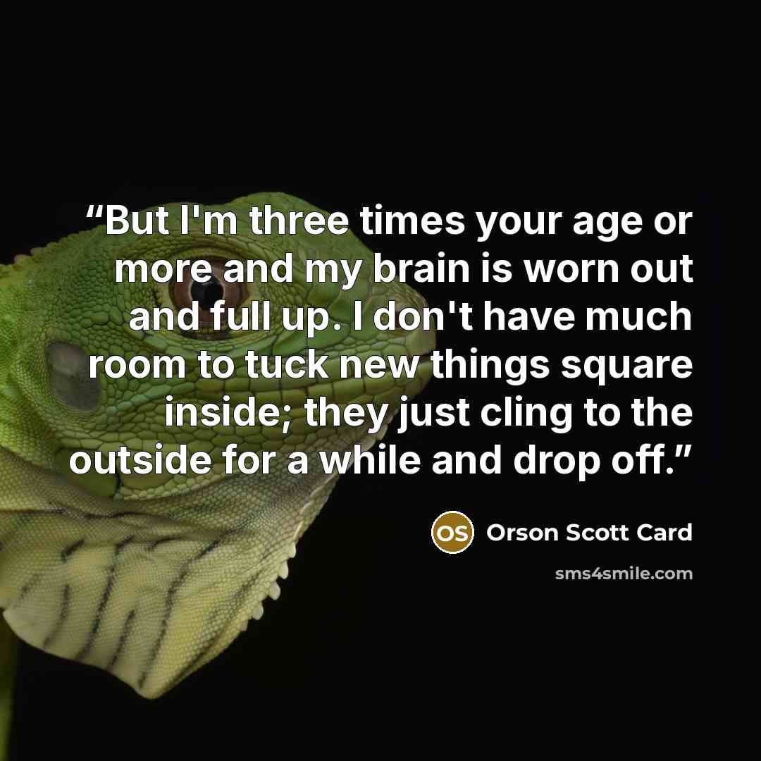 “But I'm three times your age or more and my brain is worn out and full up. I don't have much room to tuck new things square inside; they just cling to the outside for a while and drop off.” quote by Orson Scott Card