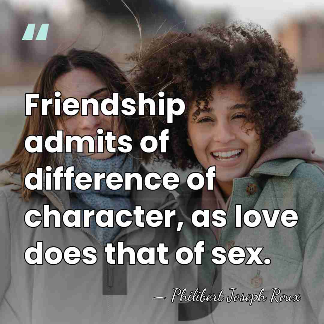 Friendship admits of difference of character, as love does that of sex. - Philibert Joseph Roux