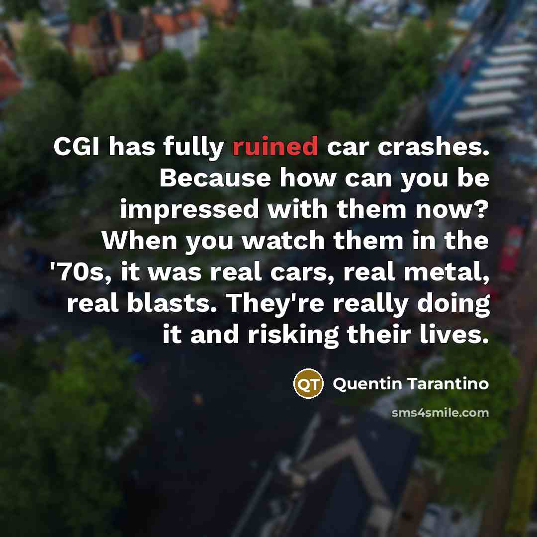“CGI has fully ruined car crashes. Because how can you be impressed with them now? When you watch them in the '70s, it was real cars, real metal, real blasts. They're really doing it and risking their lives.” quote by Quentin Tarantino