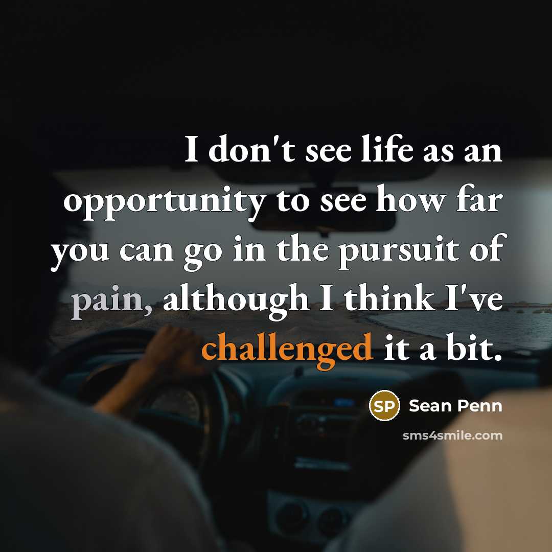“I don't see life as an opportunity to see how far you can go in the pursuit of pain, although I think I've challenged it a bit.” quote by Sean Penn