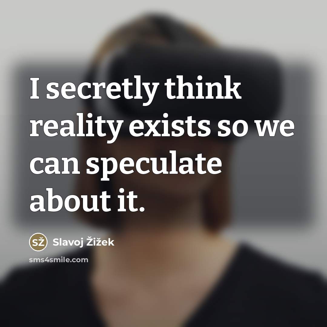 “I secretly think reality exists so we can speculate about…” quote by Slavoj Zizek