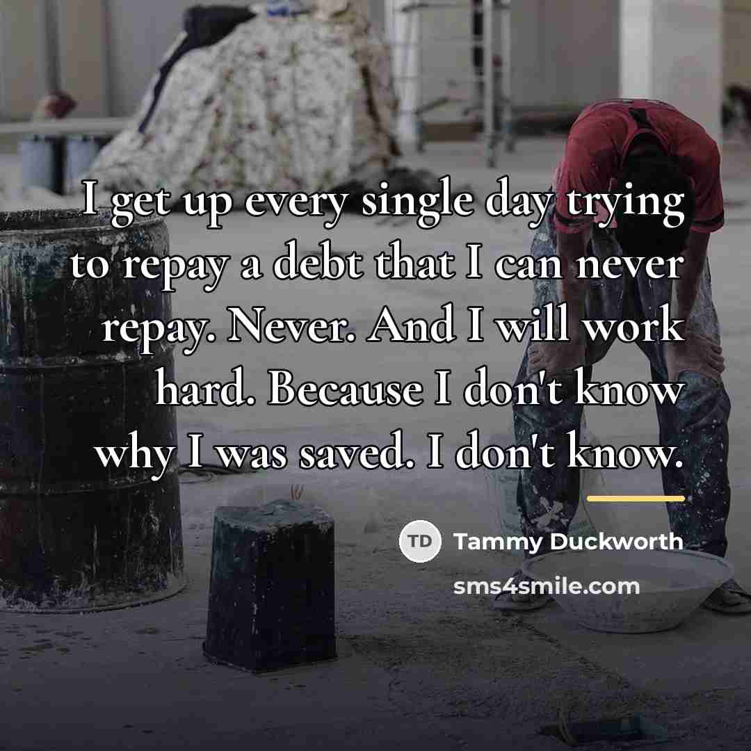 “I get up every single day trying to repay a…” quote by Tammy Duckworth