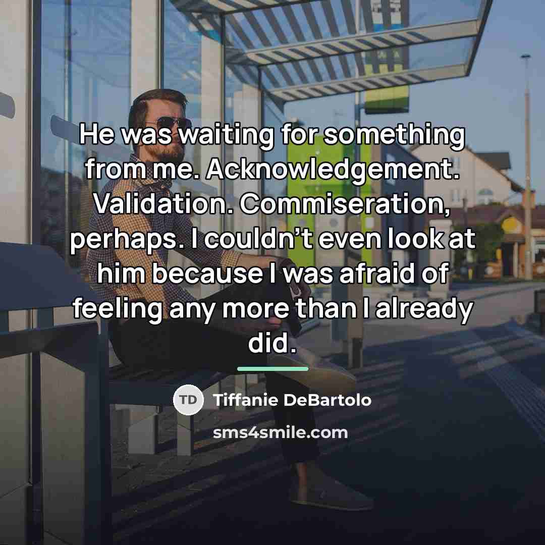 “He was waiting for something from me. Acknowledgement. Validation. Commiseration,…” quote by Tiffanie DeBartolo