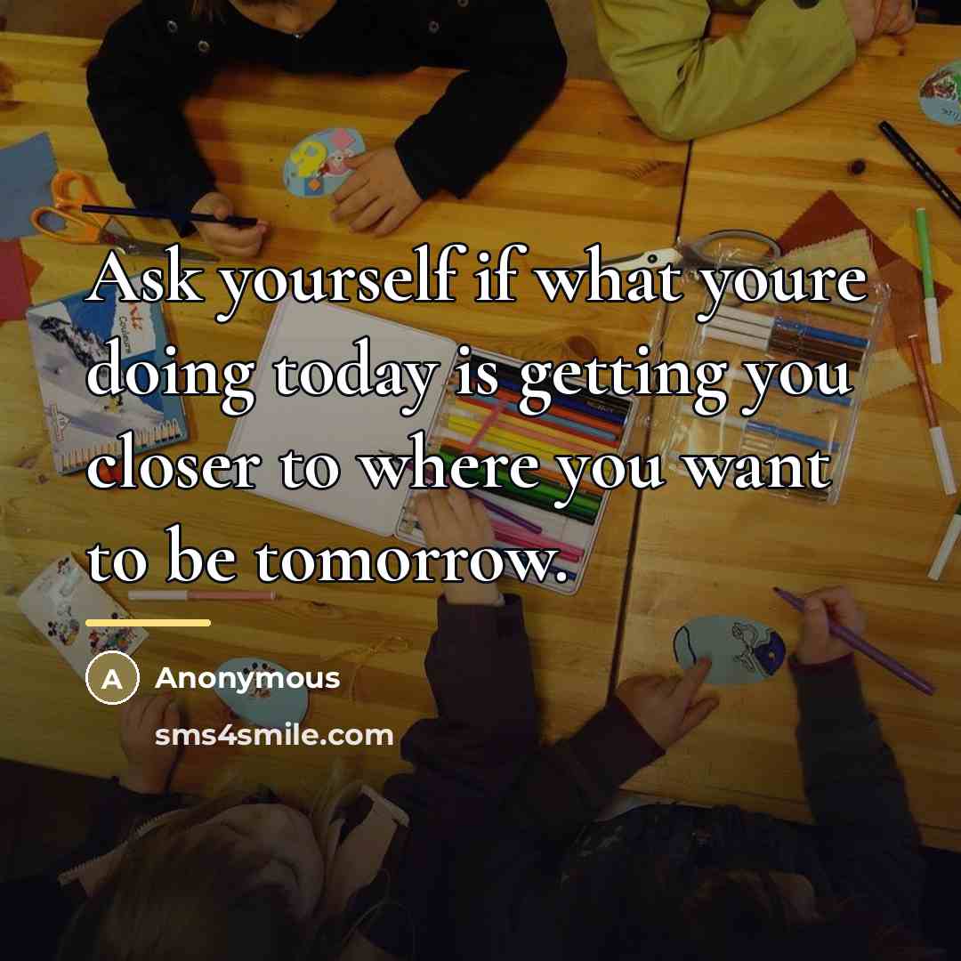 “Ask yourself if what youre doing today is getting you…” quote by Anonymous