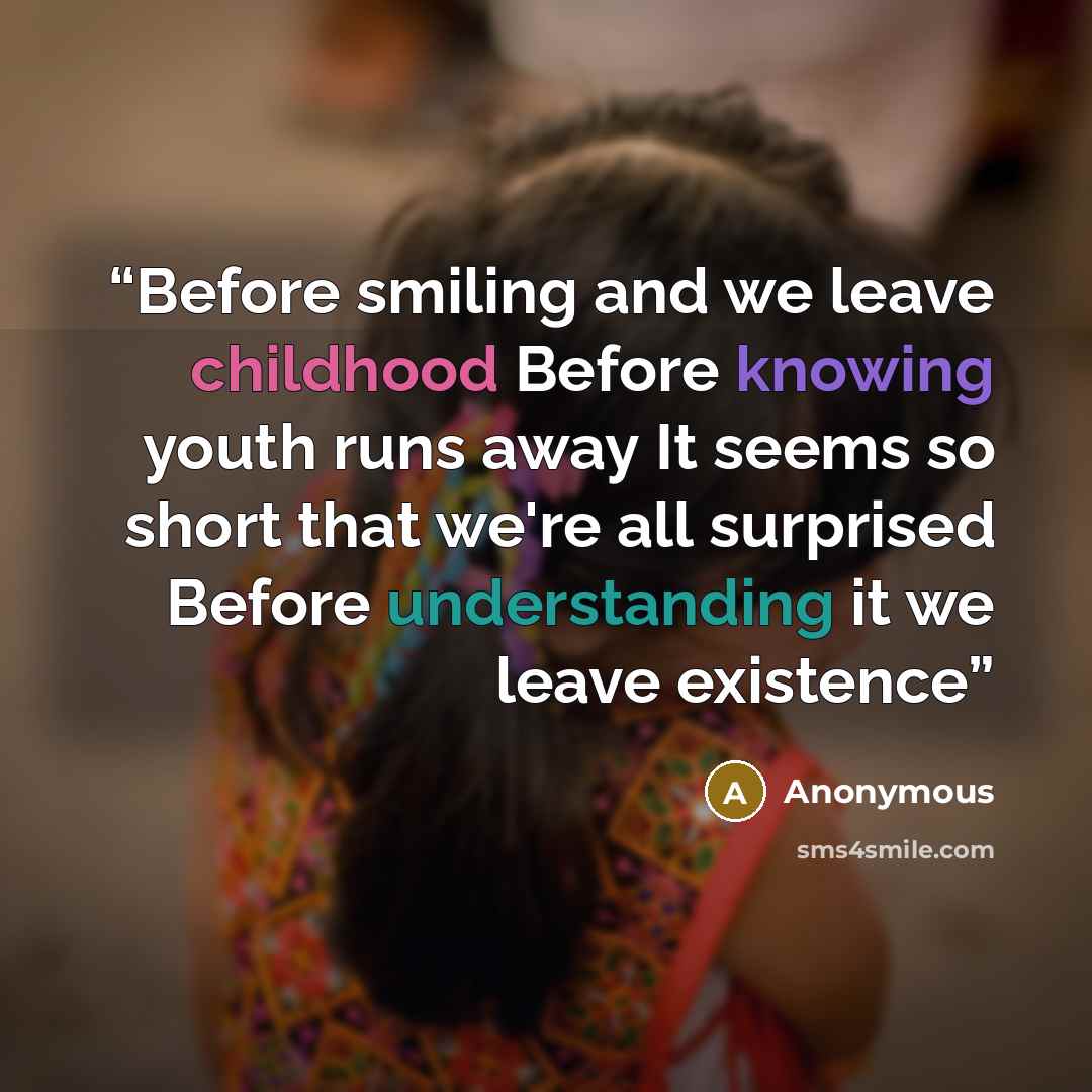 “Before smiling and we leave childhood Before knowing youth runs away It seems so short that we're all surprised Before understanding it we leave existence” quote by Anonymous