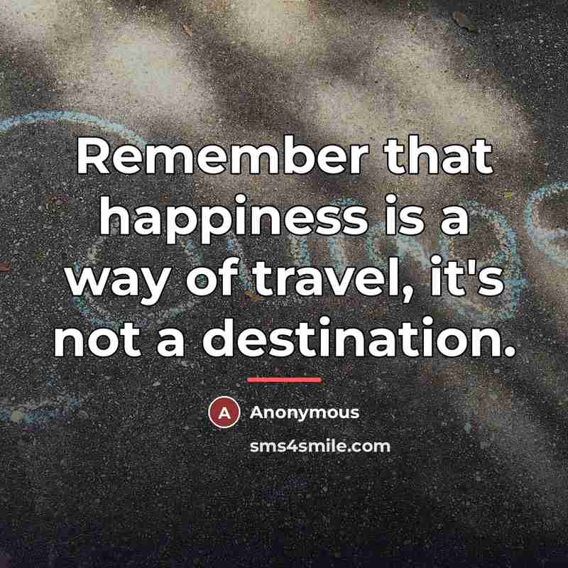 “Remember that happiness is a way of travel, it's not…” quote by Anonymous