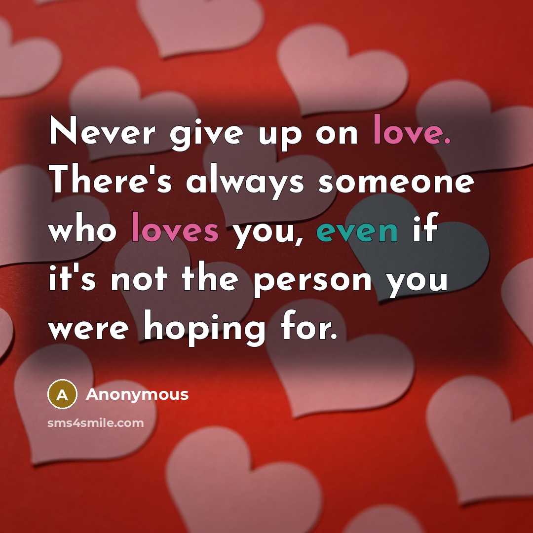 “Never give up on love. There's always someone who loves you, even if it's not the person you were hoping for.” quote by Anonymous