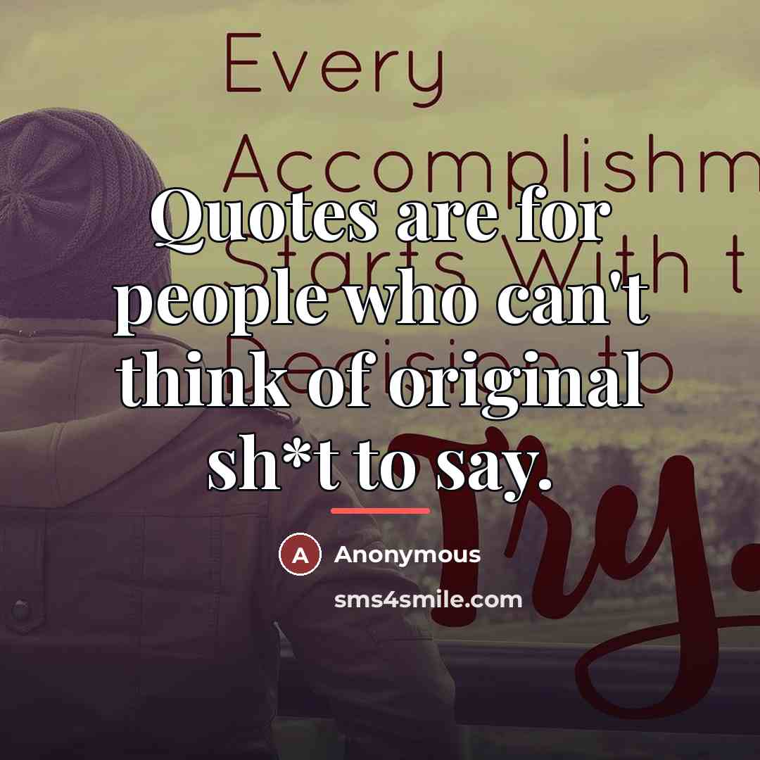 “Quotes are for people who can't think of original sh*t…” quote by Anonymous