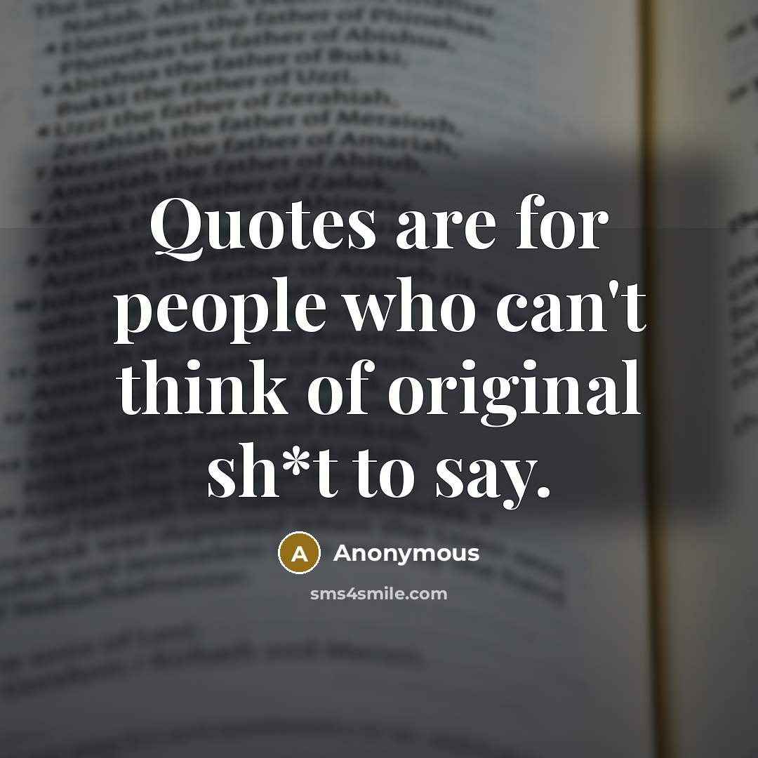 “Quotes are for people who can't think of original sh*t to say.” quote by Anonymous