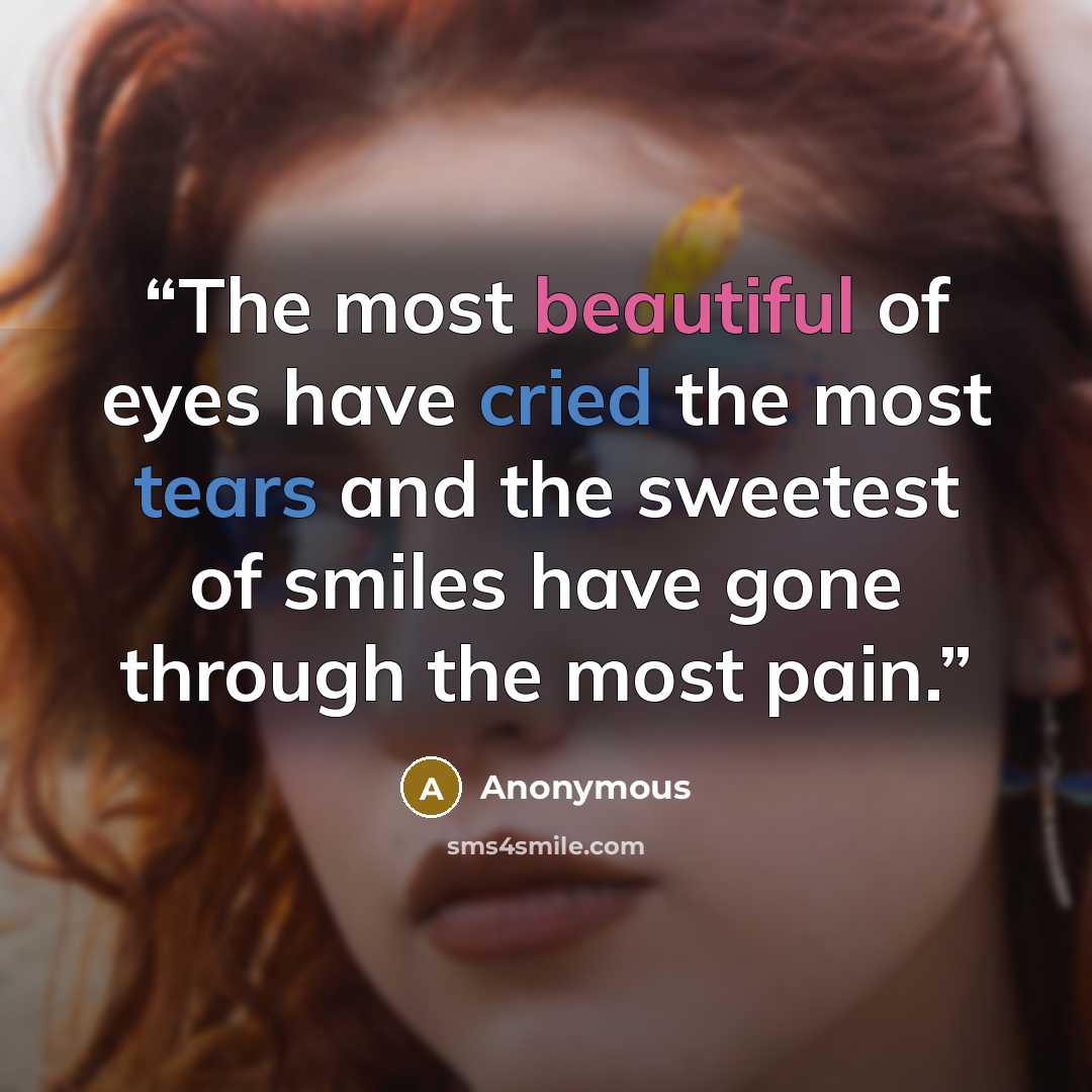 “The most beautiful of eyes have cried the most tears and the sweetest of smiles have gone through the most pain.” quote by Anonymous