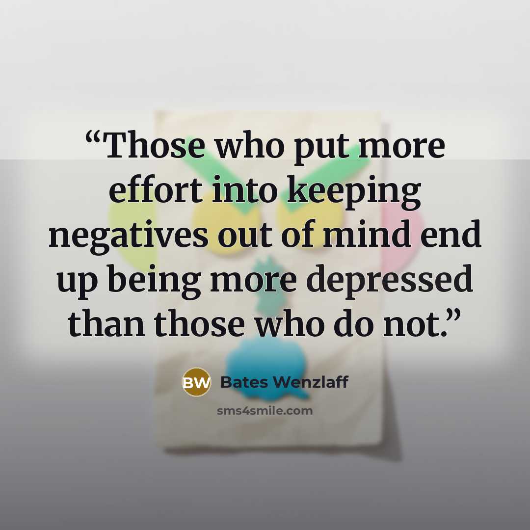 “Those who put more effort into keep­ing negatives out of mind end up being more depressed than those who do not.” quote by Bates Wenzlaff