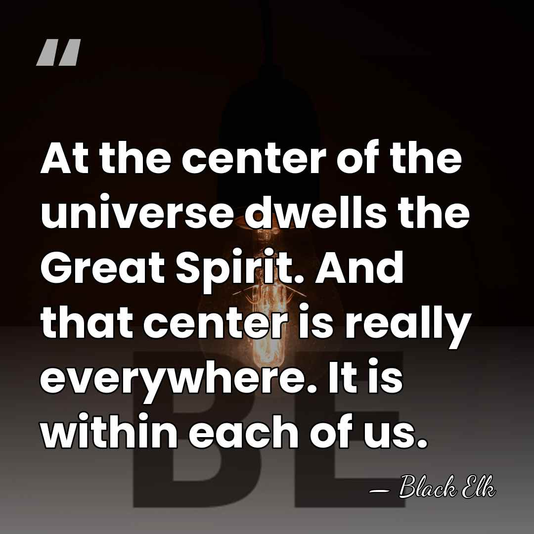 At the center of the universe dwells the Great Spirit. And that&hellip; - Black Elk