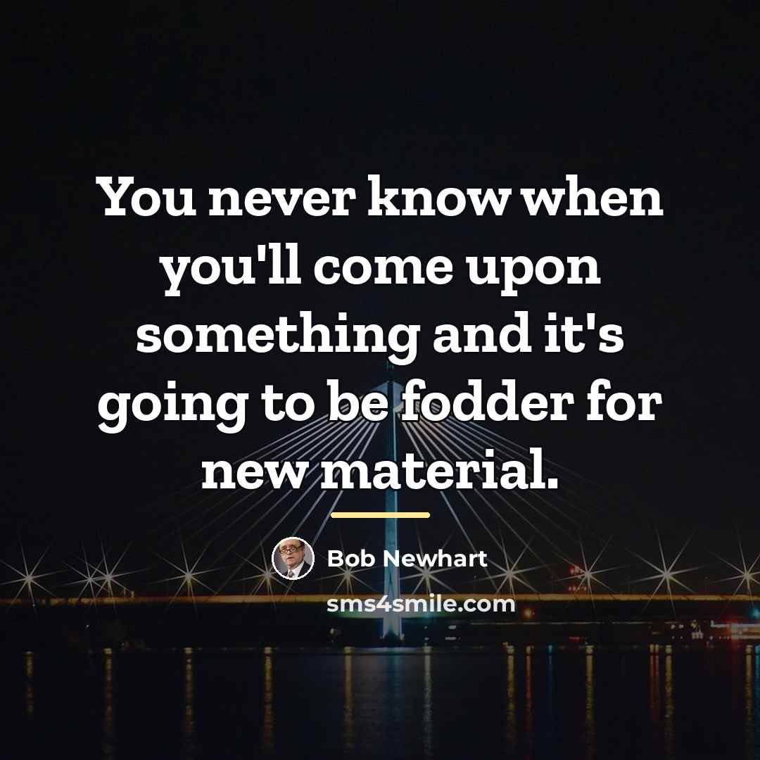“You never know when you'll come upon something and it's…” quote by Bob Newhart