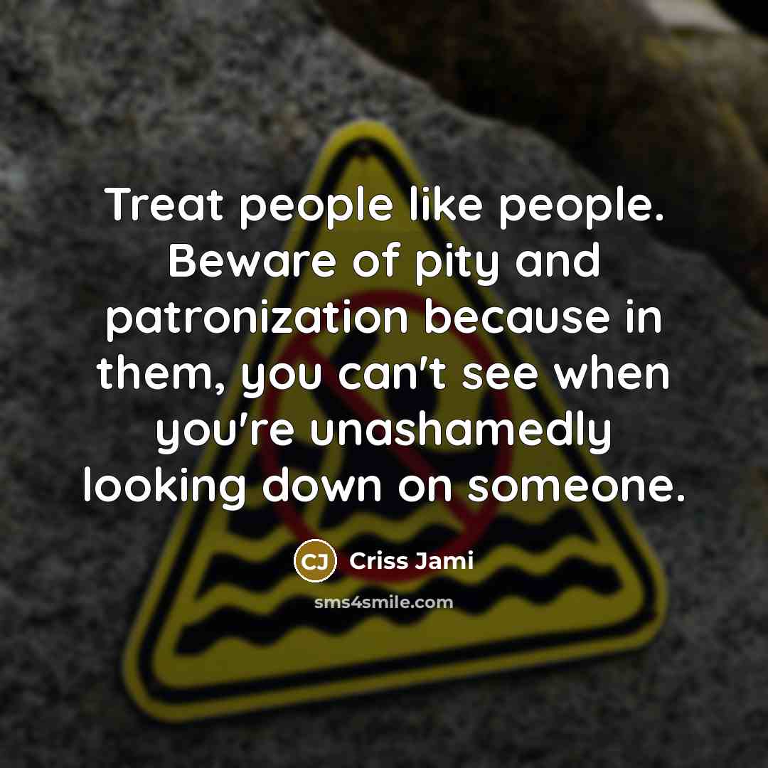 “Treat people like people. Beware of pity and patronization because…” quote by Criss Jami
