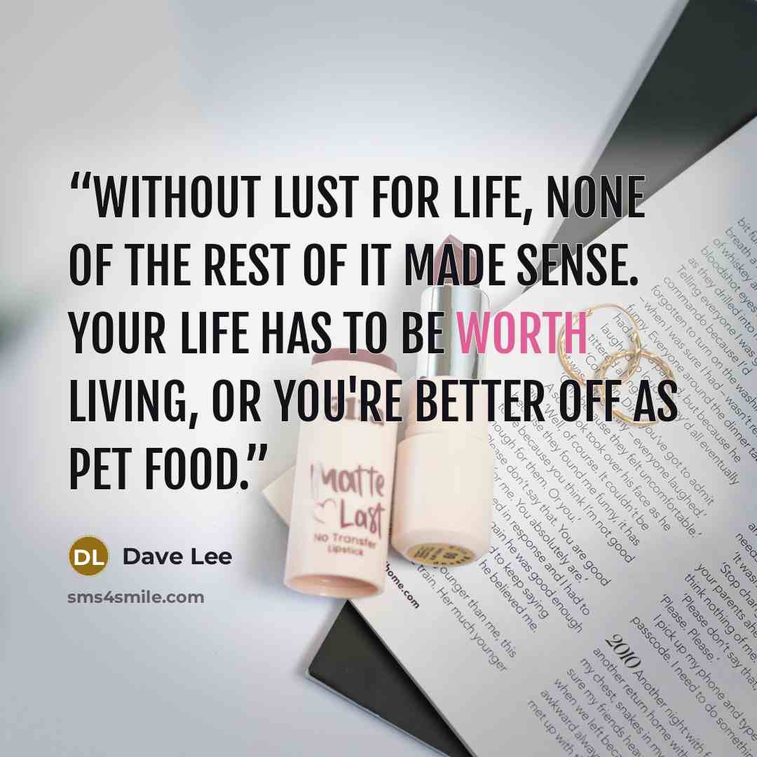 “Without lust for life, none of the rest of it made sense. Your life has to be worth living, or you're better off as pet food.” quote by Dave Lee