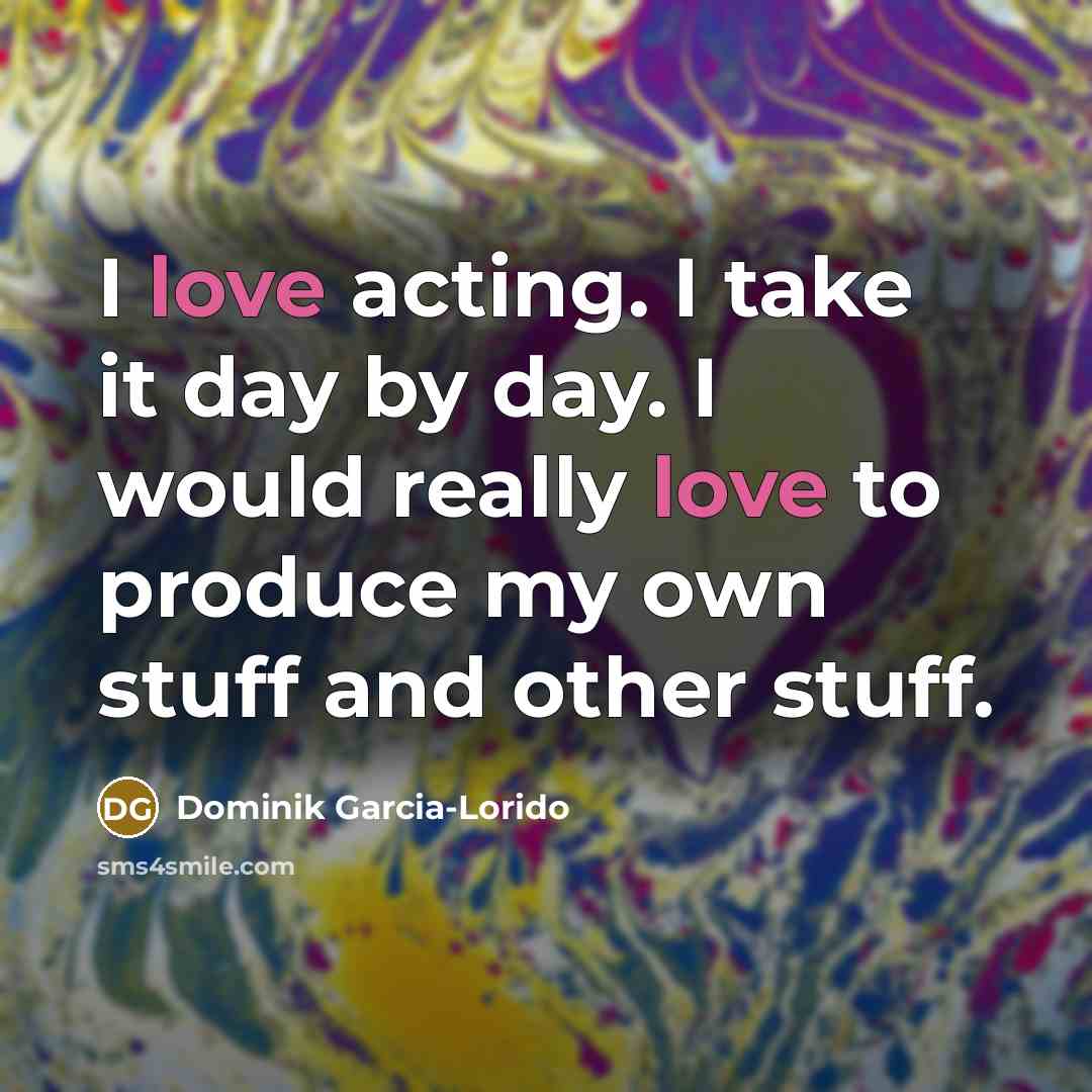 “I love acting. I take it day by day. I…” quote by Dominik Garcia-Lorido