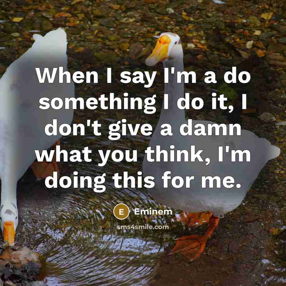 “When I say I'm a do something I do it, I don't give a damn what you think, I'm doing this for me.” quote by Eminem