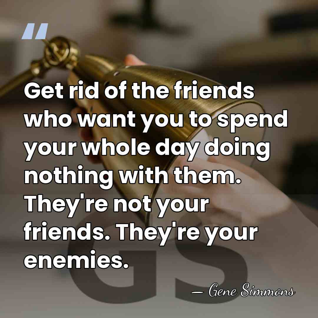 Get rid of the friends who want you to spend your whole&hellip; - Gene Simmons
