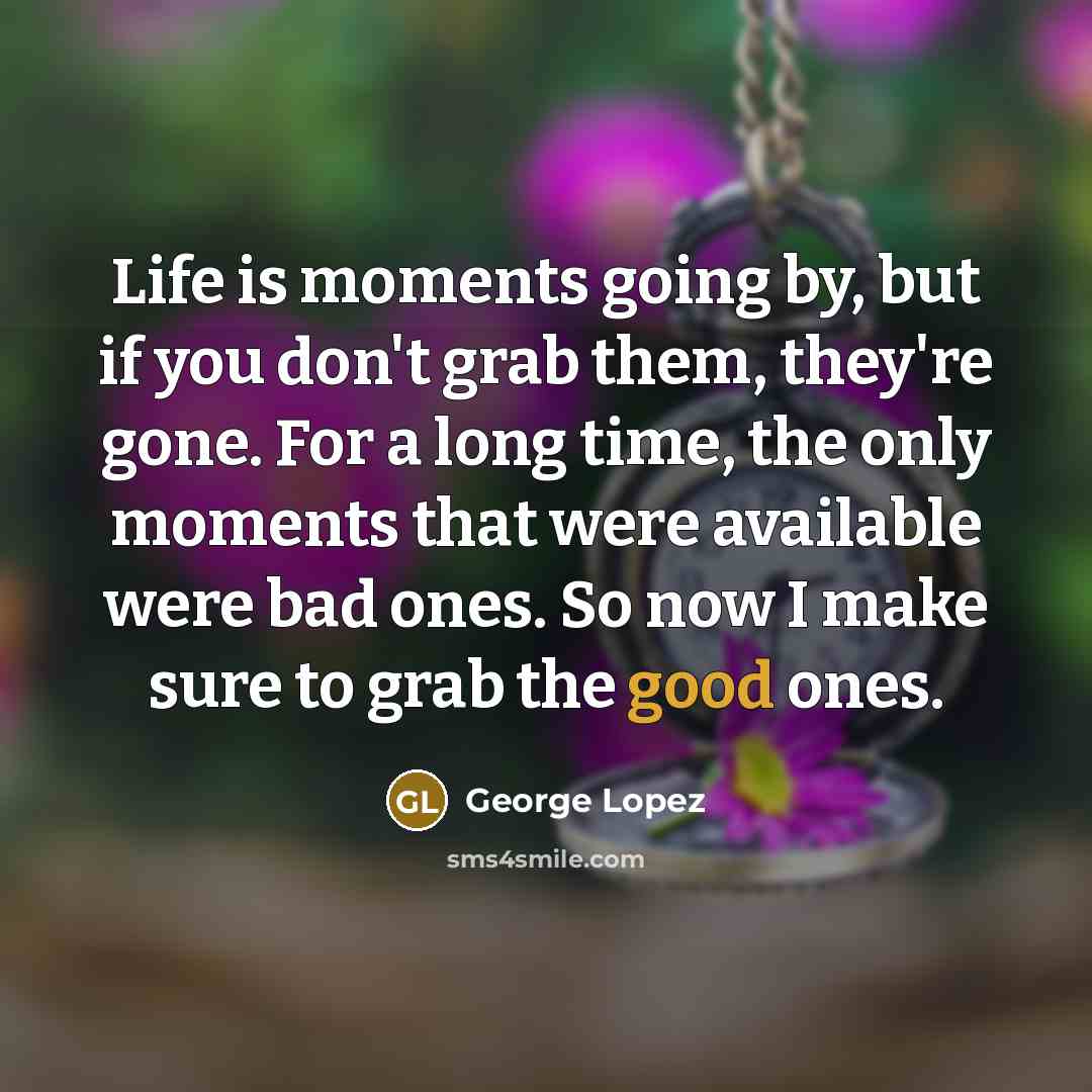 “Life is moments going by, but if you don't grab…” quote by George Lopez