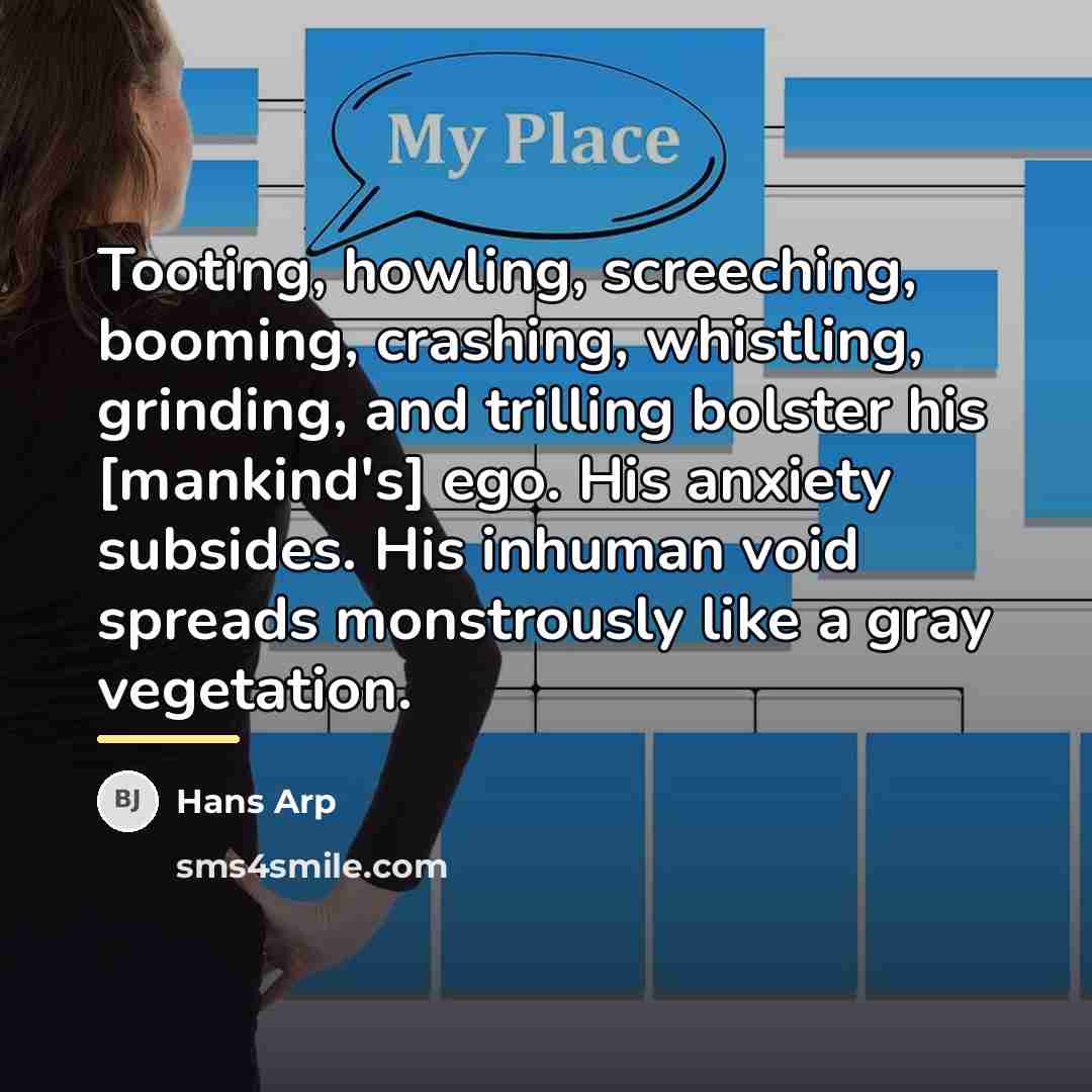 “Tooting, howling, screeching, booming, crashing, whistling, grinding, and trilling bolster…” quote by Hans Arp