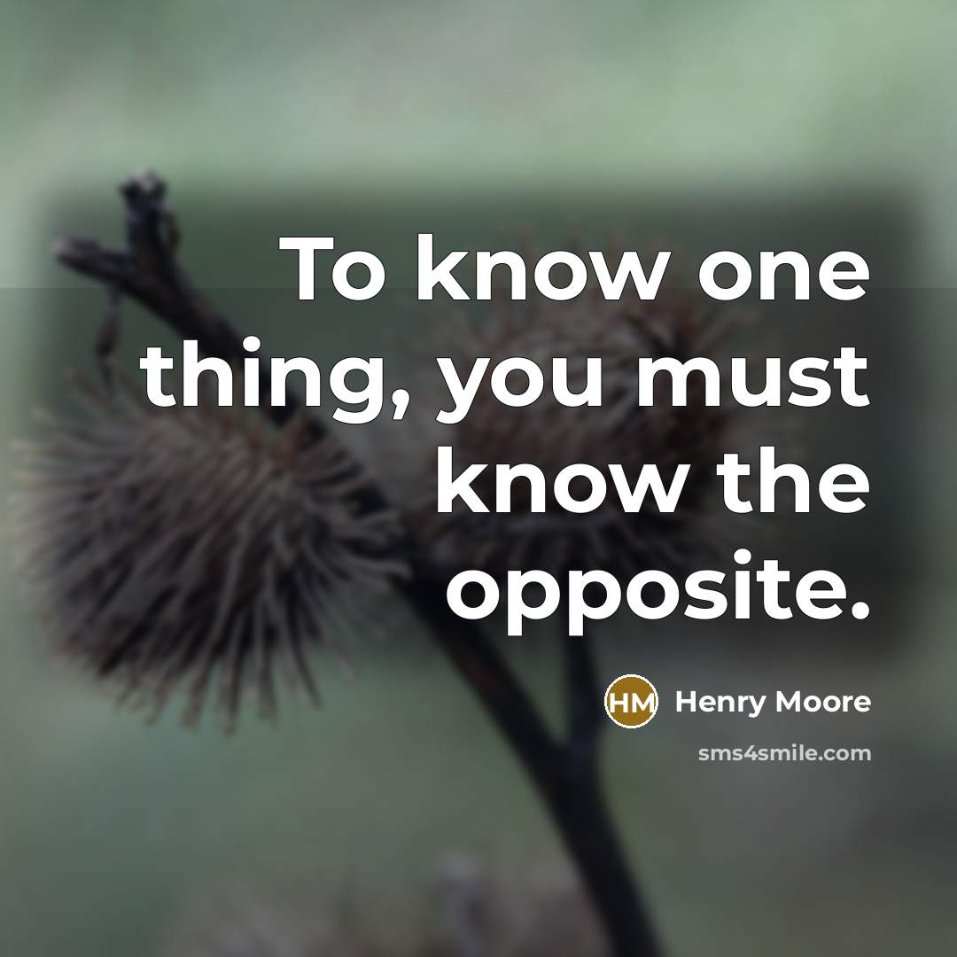 “To know one thing, you must know the opposite.” quote by Henry Moore